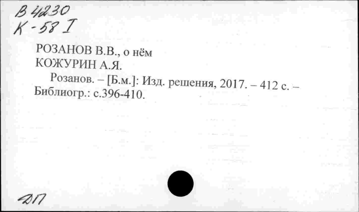 ﻿РОЗАНОВ В.В., о нём
КОЖУРИН А.Я.
Розанов. - [Б.м.]: Изд. решения, 2017 - 412 с Библиогр.: с.396-410.
0/7